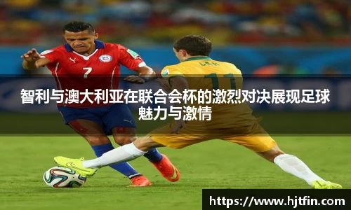 智利与澳大利亚在联合会杯的激烈对决展现足球魅力与激情